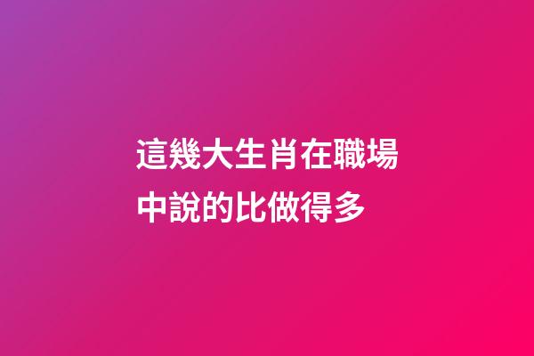 這幾大生肖在職場中說的比做得多