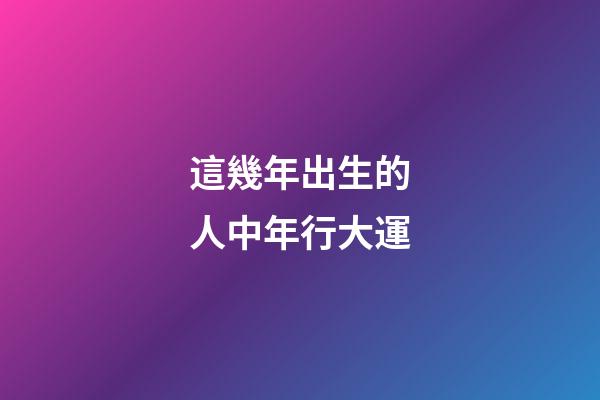 這幾年出生的人中年行大運