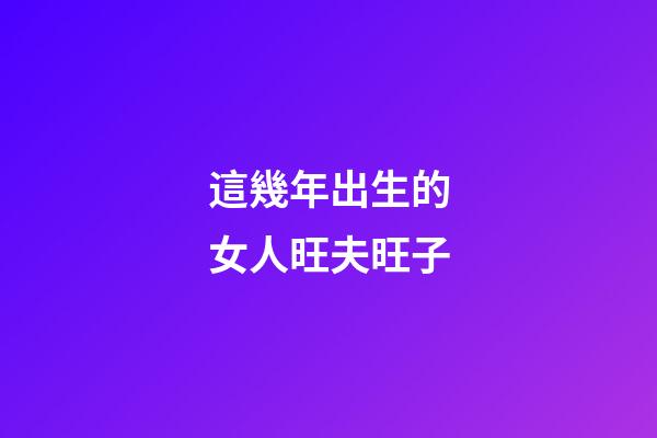 這幾年出生的女人旺夫旺子
