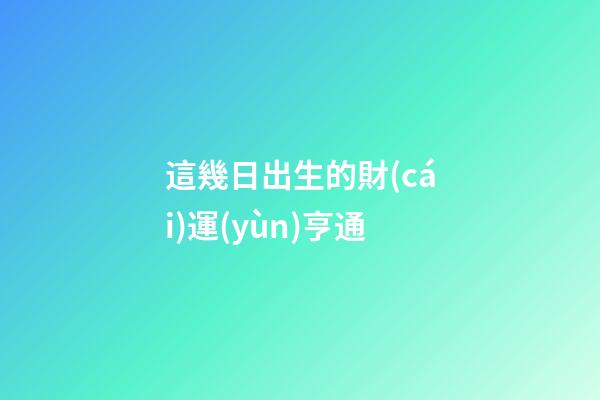 這幾日出生的財(cái)運(yùn)亨通
