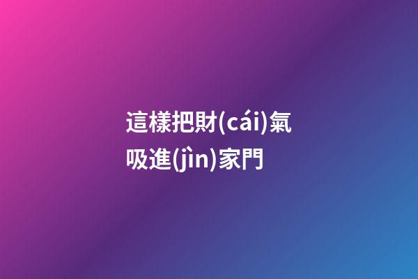 這樣把財(cái)氣吸進(jìn)家門