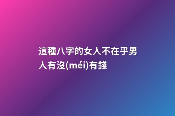 這種八字的女人不在乎男人有沒(méi)有錢