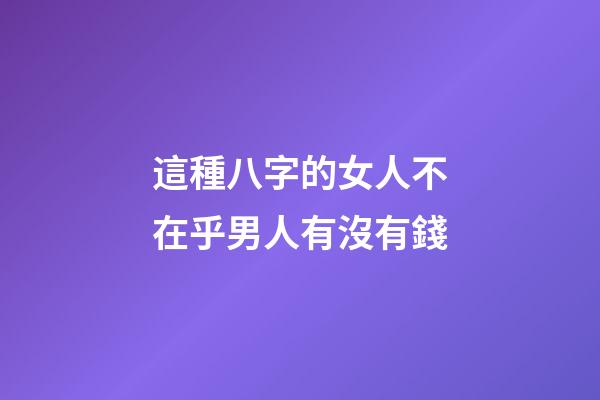 這種八字的女人不在乎男人有沒有錢