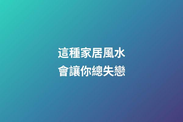 這種家居風水會讓你總失戀