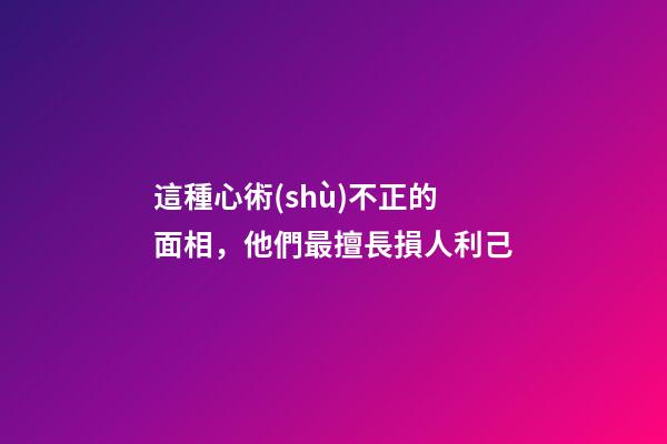 這種心術(shù)不正的面相，他們最擅長損人利己