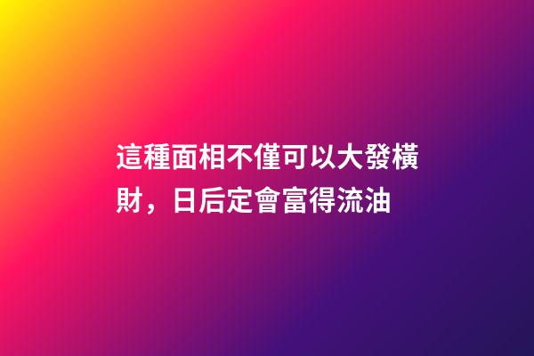 這種面相不僅可以大發橫財，日后定會富得流油