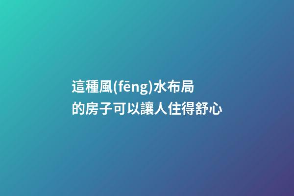 這種風(fēng)水布局的房子可以讓人住得舒心