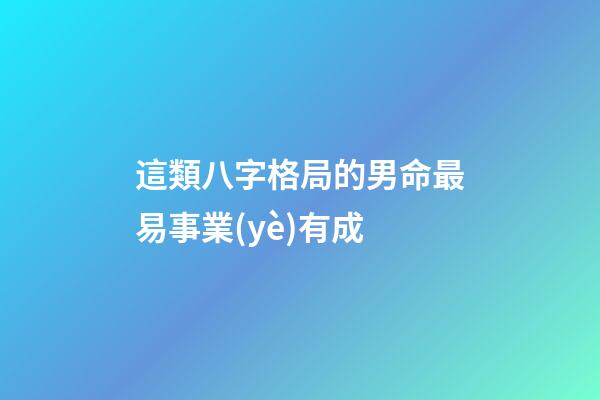 這類八字格局的男命最易事業(yè)有成