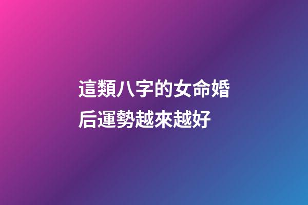 這類八字的女命婚后運勢越來越好