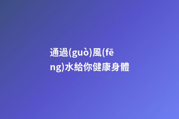 通過(guò)風(fēng)水給你健康身體