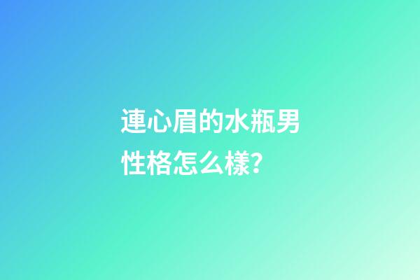 連心眉的水瓶男性格怎么樣？