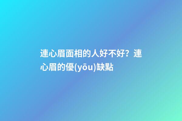 連心眉面相的人好不好？連心眉的優(yōu)缺點