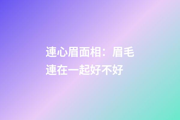連心眉面相：眉毛連在一起好不好
