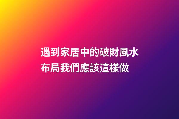 遇到家居中的破財風水布局我們應該這樣做