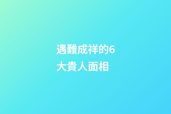 遇難成祥的6大貴人面相