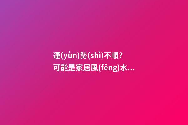 運(yùn)勢(shì)不順？可能是家居風(fēng)水出了問題