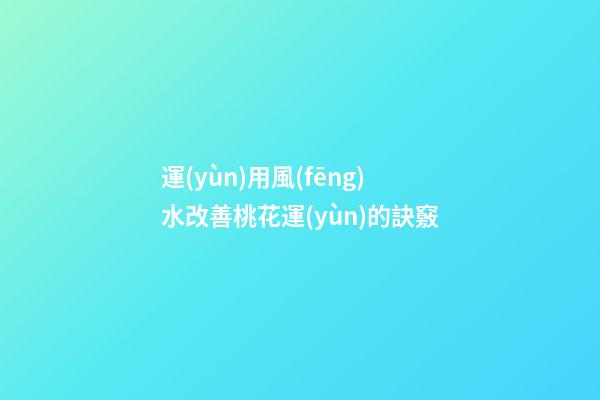 運(yùn)用風(fēng)水改善桃花運(yùn)的訣竅