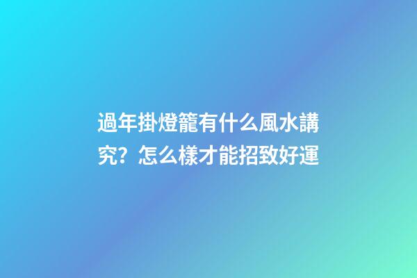 過年掛燈籠有什么風水講究？怎么樣才能招致好運