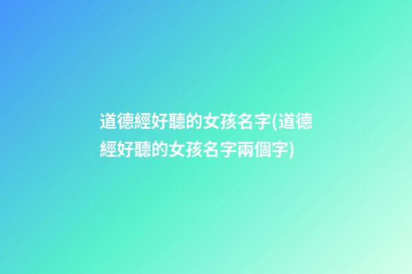 道德經好聽的女孩名字(道德經好聽的女孩名字兩個字)