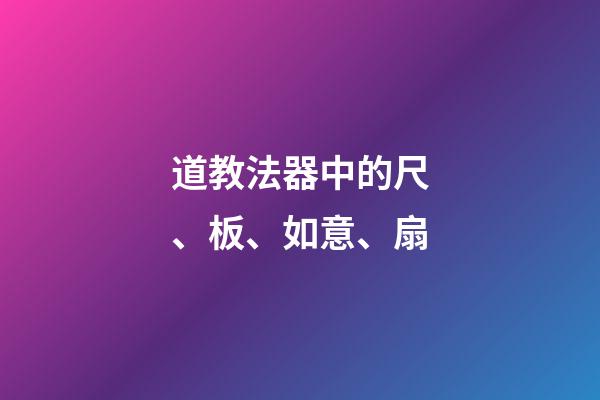 道教法器中的尺、板、如意、扇