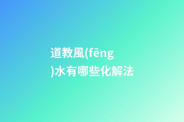 道教風(fēng)水有哪些化解法