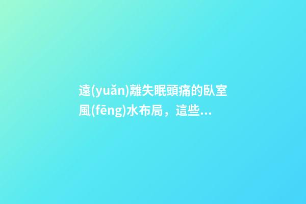 遠(yuǎn)離失眠頭痛的臥室風(fēng)水布局，這些情況都要注意