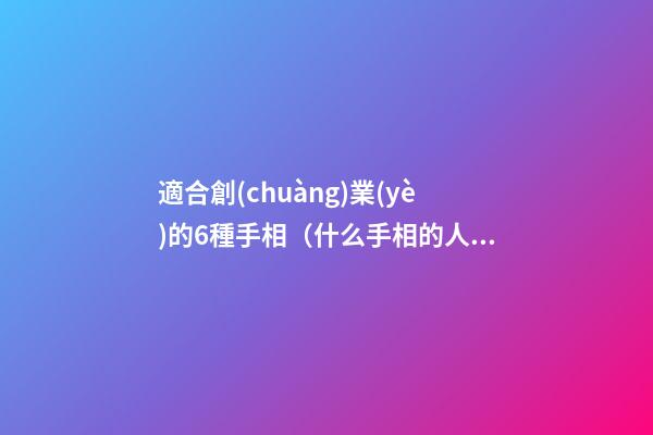 適合創(chuàng)業(yè)的6種手相（什么手相的人適合創(chuàng)業(yè)）