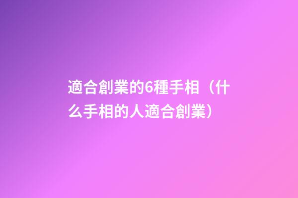 適合創業的6種手相（什么手相的人適合創業）