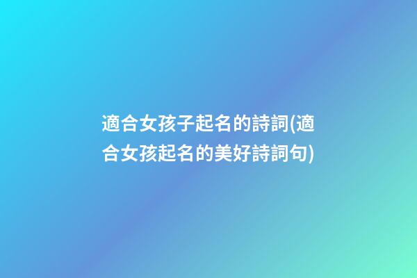 適合女孩子起名的詩詞(適合女孩起名的美好詩詞句)