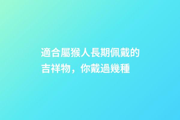 適合屬猴人長期佩戴的吉祥物，你戴過幾種