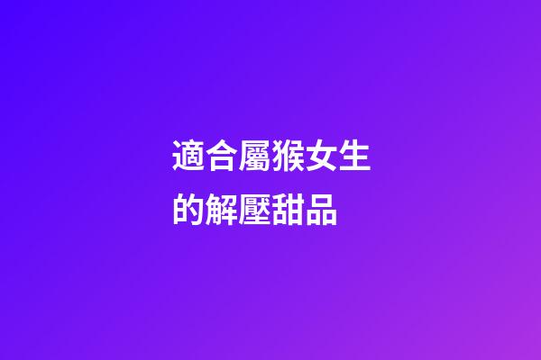 適合屬猴女生的解壓甜品