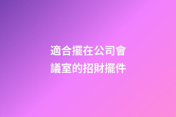 適合擺在公司會議室的招財擺件