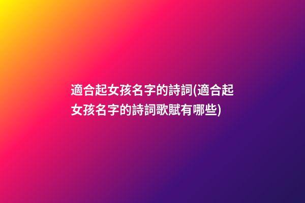 適合起女孩名字的詩詞(適合起女孩名字的詩詞歌賦有哪些)