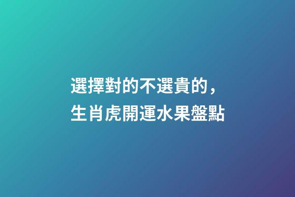 選擇對的不選貴的，生肖虎開運水果盤點