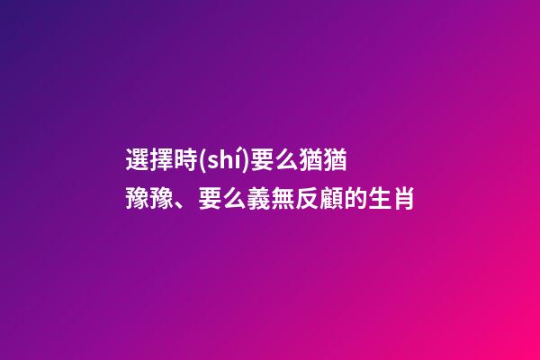 選擇時(shí)要么猶猶豫豫、要么義無反顧的生肖