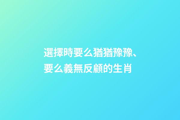 選擇時要么猶猶豫豫、要么義無反顧的生肖