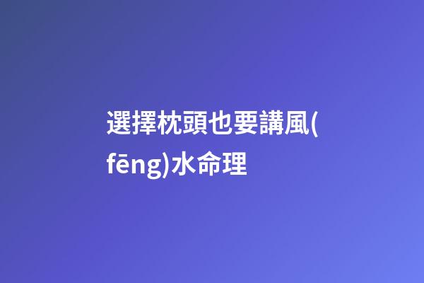 選擇枕頭也要講風(fēng)水命理