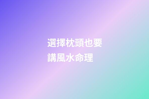 選擇枕頭也要講風水命理