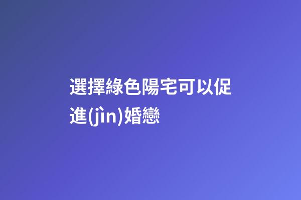 選擇綠色陽宅可以促進(jìn)婚戀