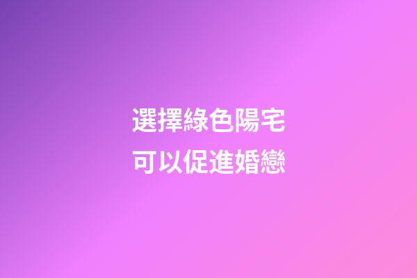 選擇綠色陽宅可以促進婚戀
