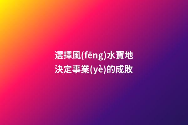 選擇風(fēng)水寶地決定事業(yè)的成敗