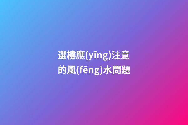 選樓應(yīng)注意的風(fēng)水問題
