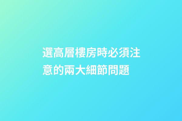 選高層樓房時必須注意的兩大細節問題