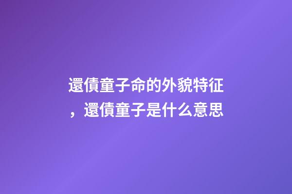 還債童子命的外貌特征，還債童子是什么意思
