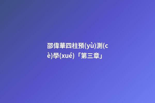 邵偉華四柱預(yù)測(cè)學(xué)「第三章」