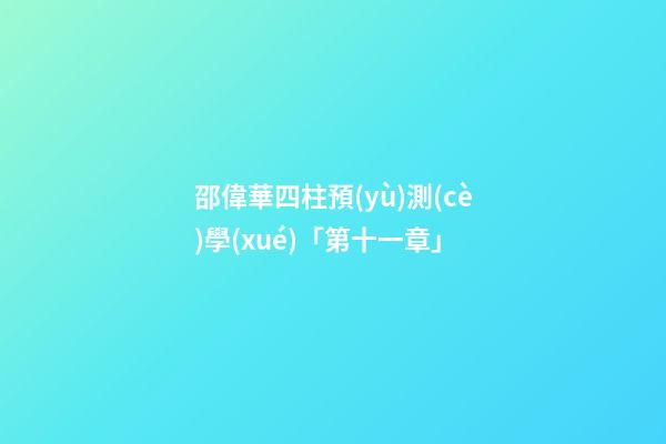 邵偉華四柱預(yù)測(cè)學(xué)「第十一章」