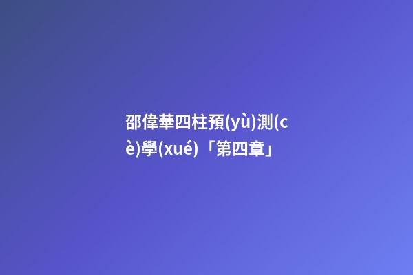 邵偉華四柱預(yù)測(cè)學(xué)「第四章」