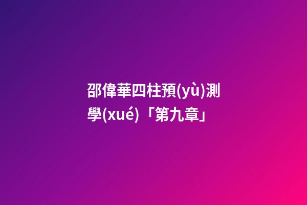 邵偉華四柱預(yù)測學(xué)「第九章」