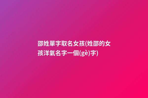 邵姓單字取名女孩(姓邵的女孩洋氣名字一個(gè)字)