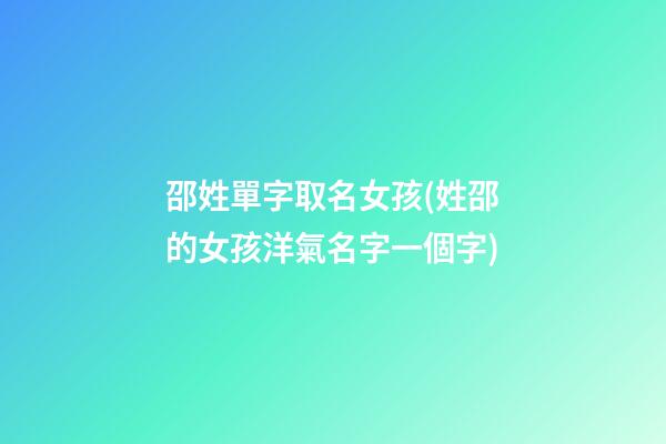邵姓單字取名女孩(姓邵的女孩洋氣名字一個字)